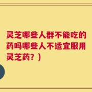 灵芝哪些人群不能吃的药吗哪些人不适宜服用灵芝药？)