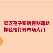 灵芝孢子粉销售秘籍助你轻松打开市场大门