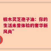 椴木灵芝孢子油：你的生活未曾体验的奢华新风尚”