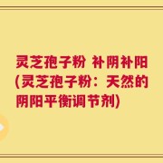 灵芝孢子粉 补阴补阳(灵芝孢子粉：天然的阴阳平衡调节剂)