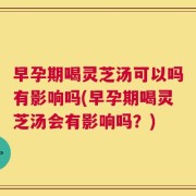 早孕期喝灵芝汤可以吗有影响吗(早孕期喝灵芝汤会有影响吗？)