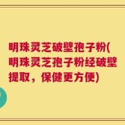 明珠灵芝破壁孢子粉(明珠灵芝孢子粉经破壁提取，保健更方便)