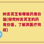 树舌灵芝有哪些药用价值(探究树舌灵芝的药用价值，了解其医疗效应)