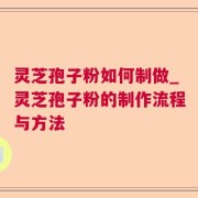 灵芝孢子粉如何制做_灵芝孢子粉的制作流程与方法