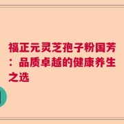 福正元灵芝孢子粉国芳：品质卓越的健康养生之选