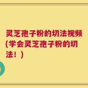 灵芝孢子粉的切法视频(学会灵芝孢子粉的切法！)