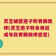 灵芝破壁孢子粉胃肠微疼(灵芝孢子粉食用后或导致胃肠微疼感觉)