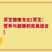 灵芝健康文化(灵芝：营养与健康的完美结合)