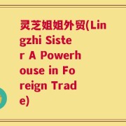 灵芝姐姐外贸(Lingzhi Sister A Powerhouse in Foreign Trade)