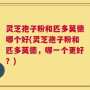 灵芝孢子粉和匹多莫德哪个好(灵芝孢子粉和匹多莫德，哪一个更好？)