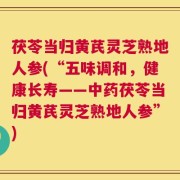 茯苓当归黄芪灵芝熟地人参(“五味调和，健康长寿——中药茯苓当归黄芪灵芝熟地人参”)