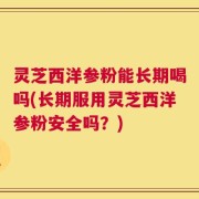 灵芝西洋参粉能长期喝吗(长期服用灵芝西洋参粉安全吗？)