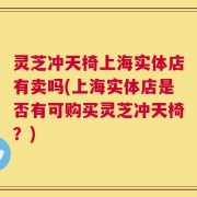 灵芝冲天椅上海实体店有卖吗(上海实体店是否有可购买灵芝冲天椅？)