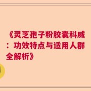 《灵芝孢子粉胶囊科威：功效特点与适用人群全解析》