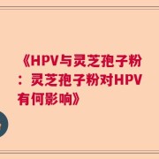 《HPV与灵芝孢子粉：灵芝孢子粉对HPV有何影响》