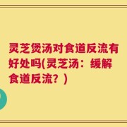 灵芝煲汤对食道反流有好处吗(灵芝汤：缓解食道反流？)