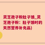 灵芝孢子粉肚子饿_灵芝孢子粉：肚子饿时的天然营养补充品)