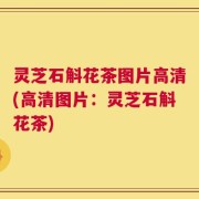 灵芝石斛花茶图片高清(高清图片：灵芝石斛花茶)