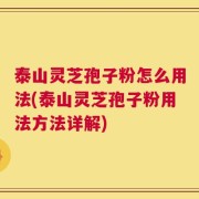泰山灵芝孢子粉怎么用法(泰山灵芝孢子粉用法方法详解)