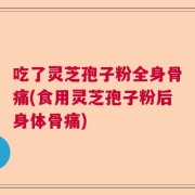 吃了灵芝孢子粉全身骨痛(食用灵芝孢子粉后身体骨痛)