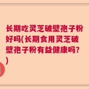 长期吃灵芝破壁孢子粉好吗(长期食用灵芝破壁孢子粉有益健康吗？)