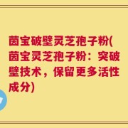 茵宝破壁灵芝孢子粉(茵宝灵芝孢子粉：突破壁技术，保留更多活性成分)