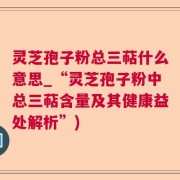 灵芝孢子粉总三萜什么意思_“灵芝孢子粉中总三萜含量及其健康益处解析”)