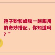 孢子粉和蜂胶一起服用的奇妙搭配，你知道吗？”