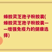 蜂胶灵芝孢子粉胶囊(蜂胶灵芝孢子粉胶囊——增强免疫力的健康选择)