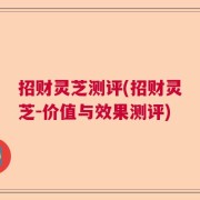 招财灵芝测评(招财灵芝-价值与效果测评)