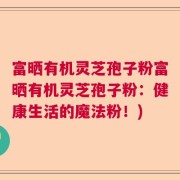 富晒有机灵芝孢子粉富晒有机灵芝孢子粉：健康生活的魔法粉！)