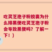 吃灵芝孢子粉胶囊为什么排黑便吃灵芝孢子粉会导致黑便吗？了解一下！)