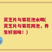 灵芝片与菊花泡水喝(灵芝片与菊花同泡，养生好滋味！)