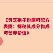 《灵芝孢子粉原料配方表图：探秘其成分构成与营养价值》