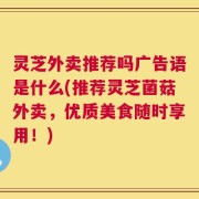 灵芝外卖推荐吗广告语是什么(推荐灵芝菌菇外卖，优质美食随时享用！)