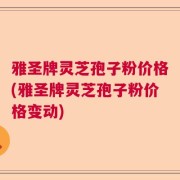雅圣牌灵芝孢子粉价格(雅圣牌灵芝孢子粉价格变动)