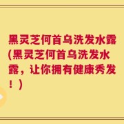 黑灵芝何首乌洗发水露(黑灵芝何首乌洗发水露，让你拥有健康秀发！)