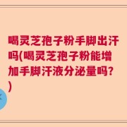 喝灵芝孢子粉手脚出汗吗(喝灵芝孢子粉能增加手脚汗液分泌量吗？)