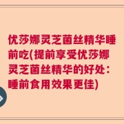 优莎娜灵芝菌丝精华睡前吃(提前享受优莎娜灵芝菌丝精华的好处：睡前食用效果更佳)