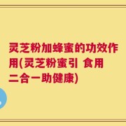 灵芝粉加蜂蜜的功效作用(灵芝粉蜜引 食用二合一助健康)