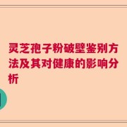 灵芝孢子粉破壁鉴别方法及其对健康的影响分析