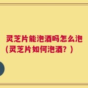 灵芝片能泡酒吗怎么泡(灵芝片如何泡酒？)