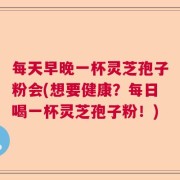 每天早晚一杯灵芝孢子粉会(想要健康？每日喝一杯灵芝孢子粉！)