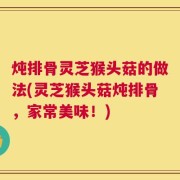 炖排骨灵芝猴头菇的做法(灵芝猴头菇炖排骨，家常美味！)