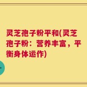 灵芝孢子粉平和(灵芝孢子粉：营养丰富，平衡身体运作)