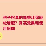 孢子粉真的能够让你轻松增肥？真实效果和使用指南