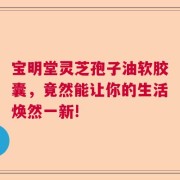 宝明堂灵芝孢子油软胶囊，竟然能让你的生活焕然一新!