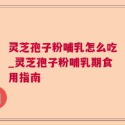 灵芝孢子粉哺乳怎么吃_灵芝孢子粉哺乳期食用指南