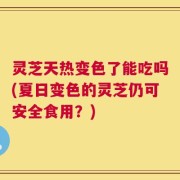 灵芝天热变色了能吃吗(夏日变色的灵芝仍可安全食用？)