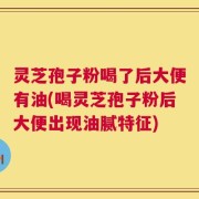 灵芝孢子粉喝了后大便有油(喝灵芝孢子粉后大便出现油腻特征)